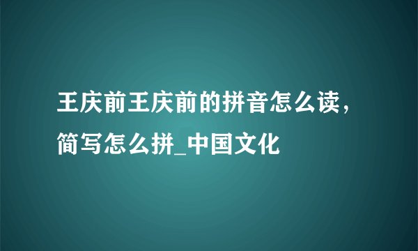 王庆前王庆前的拼音怎么读，简写怎么拼_中国文化