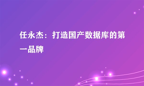 任永杰:打造国产数据库的第一品牌