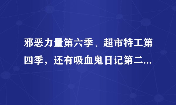 邪恶力量第六季、超市特工第四季,还有吸血鬼日记第二季都已经好几个星期没有更新了,有谁知道为什么么?
