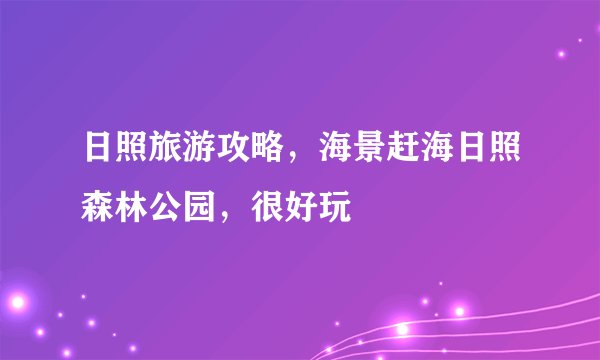 日照旅游攻略，海景赶海日照森林公园，很好玩