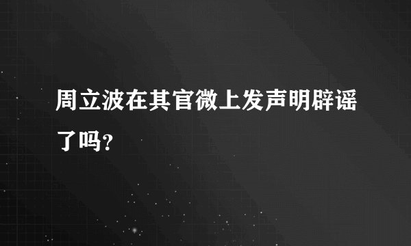 周立波在其官微上发声明辟谣了吗？