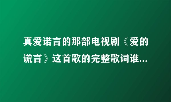 真爱诺言的那部电视剧《爱的谎言》这首歌的完整歌词谁能告诉我