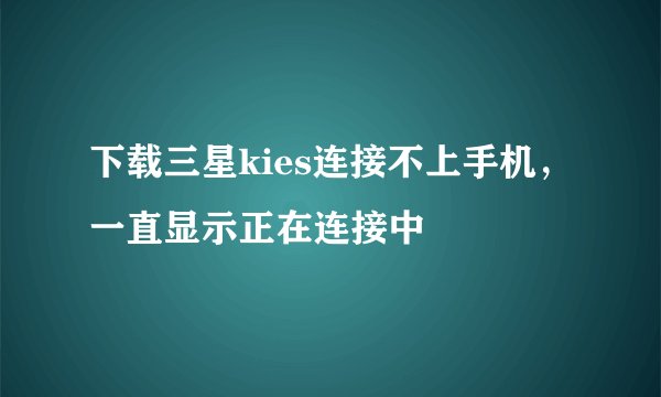 下载三星kies连接不上手机,一直显示正在连接中