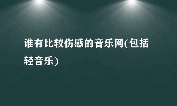 谁有比较伤感的音乐网(包括轻音乐)