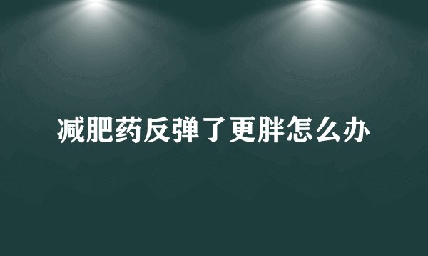 减肥药反弹了更胖怎么办
