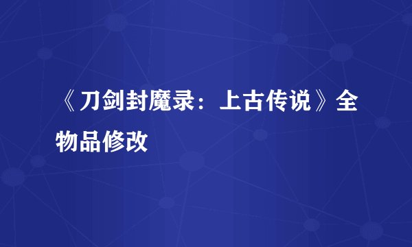 《刀剑封魔录:上古传说》全物品修改