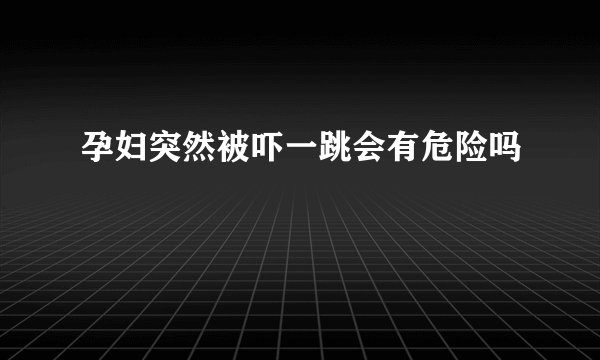 孕妇突然被吓一跳会有危险吗