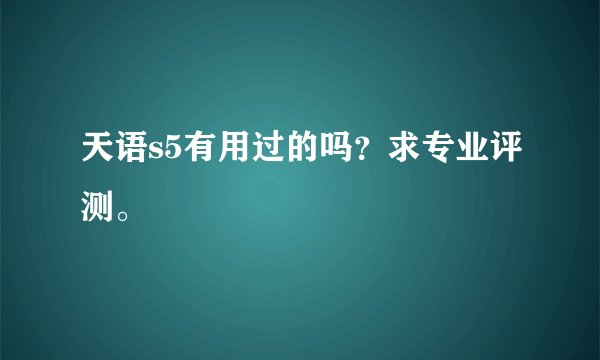天语s5有用过的吗?求专业评测。