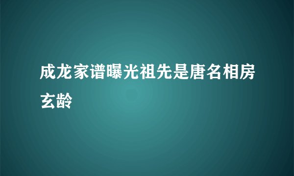 成龙家谱曝光祖先是唐名相房玄龄