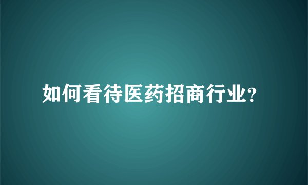 如何看待医药招商行业?