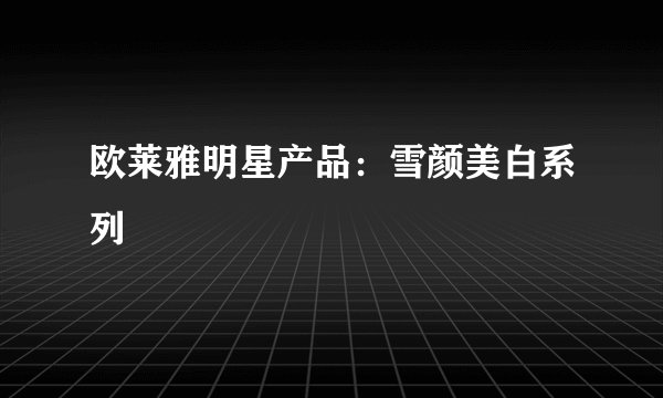 欧莱雅明星产品:雪颜美白系列