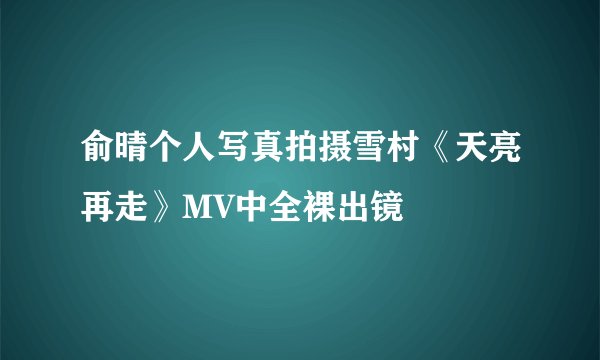 俞晴个人写真拍摄雪村《天亮再走》MV中全裸出镜
