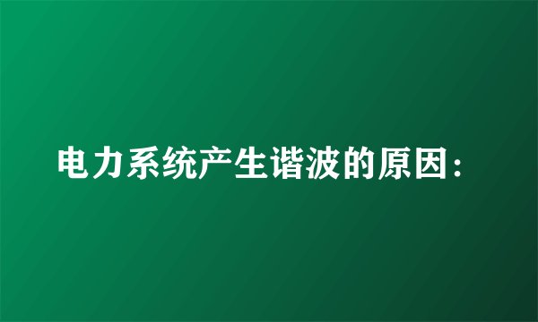 电力系统产生谐波的原因: