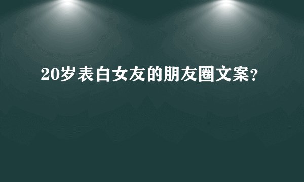 20岁表白女友的朋友圈文案？