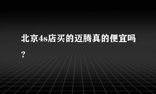北京4s店买的迈腾真的便宜吗？