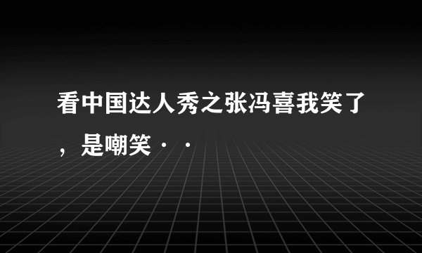 看中国达人秀之张冯喜我笑了,是嘲笑··
