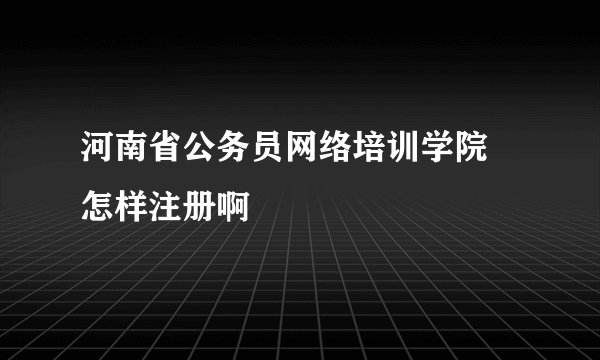 河南省公务员网络培训学院 怎样注册啊