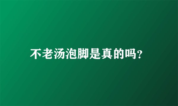 不老汤泡脚是真的吗？