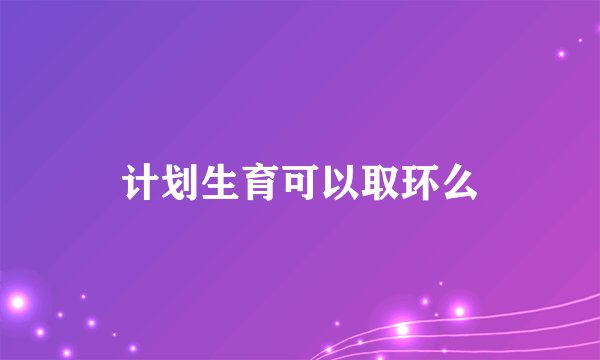 计划生育可以取环么