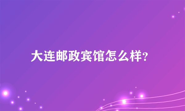 大连邮政宾馆怎么样？