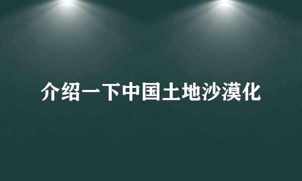 介绍一下中国土地沙漠化