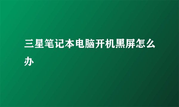 三星笔记本电脑开机黑屏怎么办