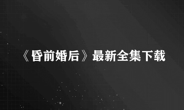 《昏前婚后》最新全集下载