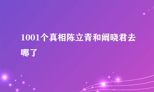1001个真相陈立青和阚晓君去哪了