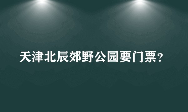 天津北辰郊野公园要门票？