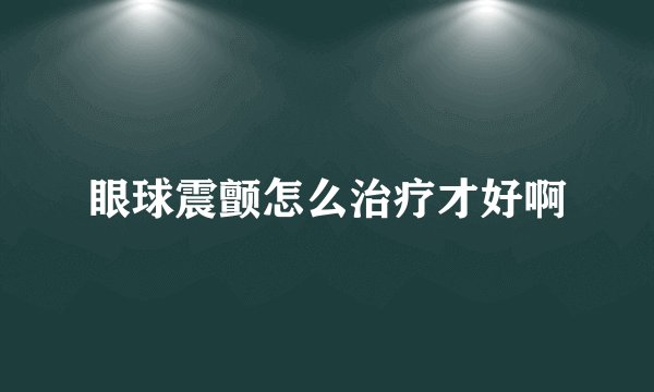 眼球震颤怎么治疗才好啊