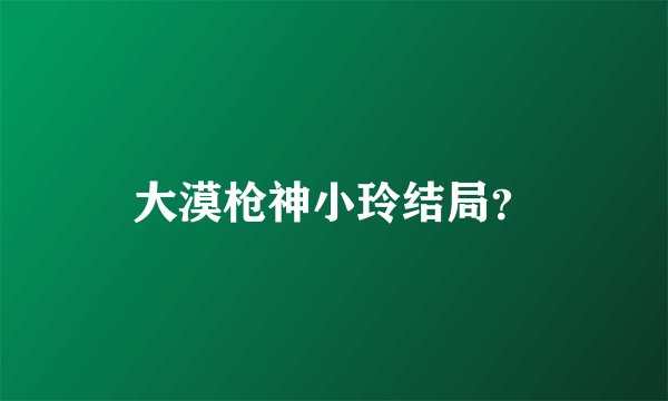 大漠枪神小玲结局？