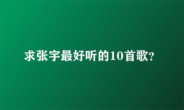 求张宇最好听的10首歌？