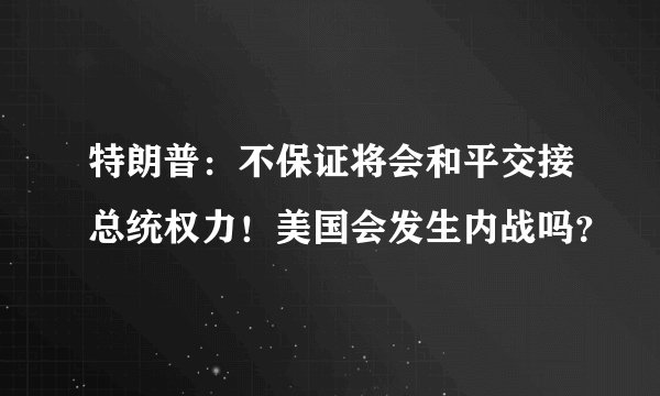 特朗普:不保证将会和平交接总统权力!美国会发生内战吗?
