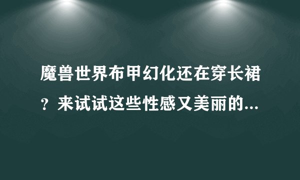 魔兽世界布甲幻化还在穿长裙?来试试这些性感又美丽的幻化吧!
