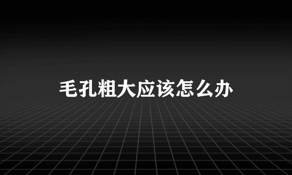 毛孔粗大应该怎么办