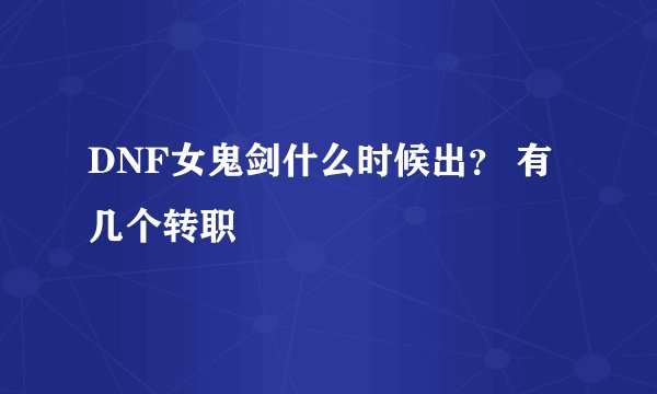 DNF女鬼剑什么时候出？ 有几个转职