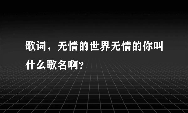 歌词，无情的世界无情的你叫什么歌名啊？