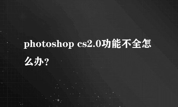photoshop cs2.0功能不全怎么办？