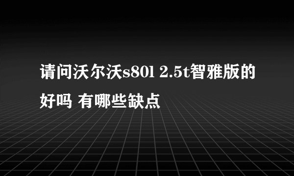 请问沃尔沃s80l 2.5t智雅版的好吗 有哪些缺点
