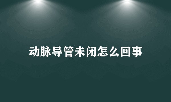 动脉导管未闭怎么回事