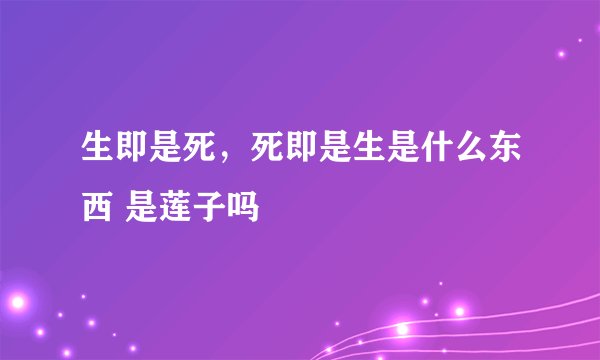 生即是死,死即是生是什么东西 是莲子吗