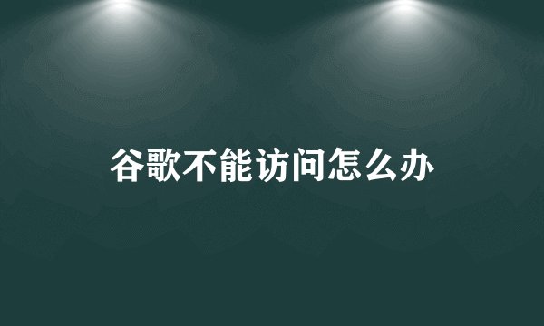 谷歌不能访问怎么办