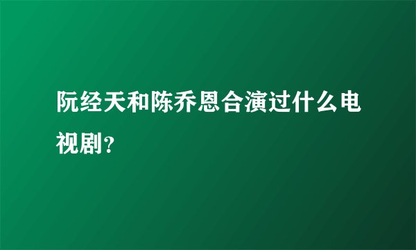 阮经天和陈乔恩合演过什么电视剧？