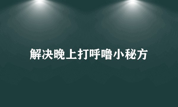 解决晚上打呼噜小秘方