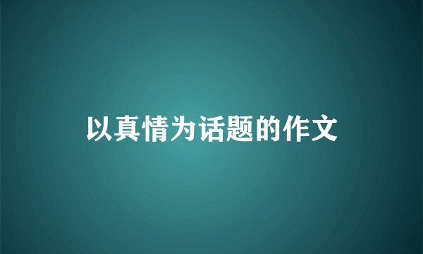 以真情为话题的作文