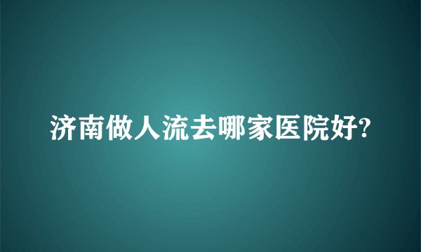 济南做人流去哪家医院好?