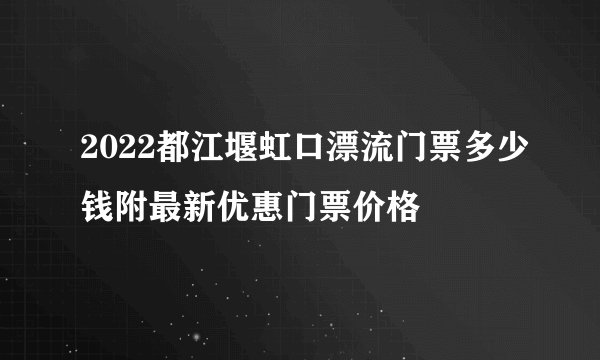2022都江堰虹口漂流门票多少钱附最新优惠门票价格