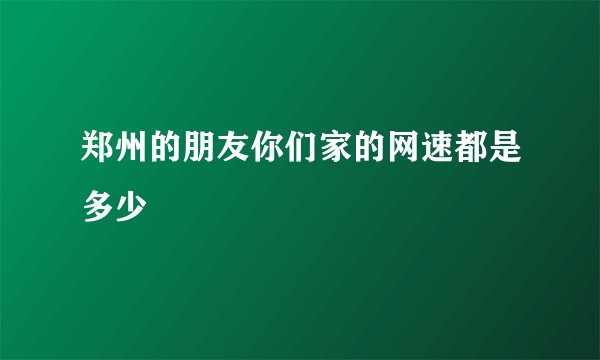 郑州的朋友你们家的网速都是多少