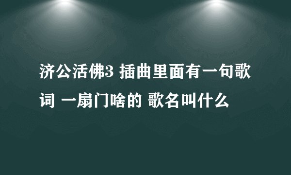 济公活佛3 插曲里面有一句歌词 一扇门啥的 歌名叫什么