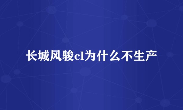 长城风骏cl为什么不生产
